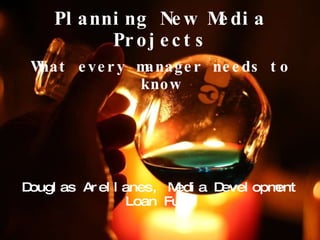 Planning New Media Projects What every manager needs to know Douglas Arellanes, Media Development Loan Fund 