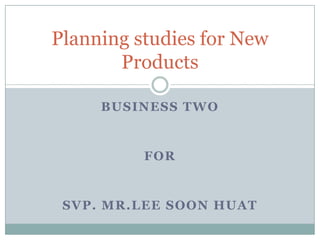 Planning studies for New
       Products

     BUSINESS TWO


          FOR


 SVP. MR.LEE SOON HUAT
 