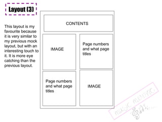 Layout (3) CONTENTS IMAGE Page numbers and what page titles Page numbers and what page titles IMAGE Layout (3) This layout is my favourite because it is very similar to my previous mock layout, but with an interesting touch to it. It is more eye catching than the previous layout. 
