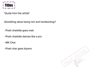 Titles “ Quote from the article” Something about being rich and hardworking? -Posh charlotte goes mad Posh charlotte dances like a pro MK Char  Posh char goes bizarre 
