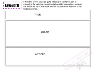 Layout (1) TITLE IMAGE ARTICLE Layout (1) Layout (1) I think this layout could be quite effective in a different sort of magazine, for example, one aimed at an older generation, because the article will be in one block and will not catch the attention of my target audience. 