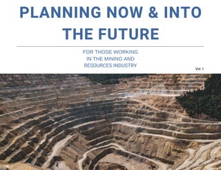PLANNING NOW & INTO
THE FUTURE
FOR THOSE WORKING
IN THE MINING AND
RESOURCES INDUSTRY
Vol. 1
 