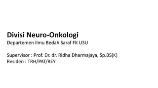 Divisi Neuro-Onkologi
Departemen Ilmu Bedah Saraf FK USU
Supervisor : Prof. Dr. dr. Ridha Dharmajaya, Sp.BS(K)
Residen : TRH/PAT/REY
 