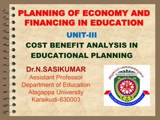 PLANNING OF ECONOMY AND
FINANCING IN EDUCATION
UNIT-III
COST BENEFIT ANALYSIS IN
EDUCATIONAL PLANNING
Dr.N.SASIKUMAR
Assistant Professor
Department of Education
Alagappa University
Karaikudi-630003
 