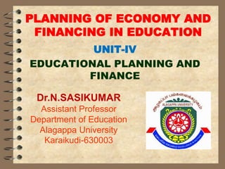 PLANNING OF ECONOMY AND
FINANCING IN EDUCATION
UNIT-IV
EDUCATIONAL PLANNING AND
FINANCE
Dr.N.SASIKUMAR
Assistant Professor
Department of Education
Alagappa University
Karaikudi-630003
 