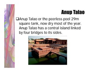 Anup Talao
Anup Talao or the peerless pool 29m
 square tank, now dry most of the year.
 Anup Talao has a central island linked
 by four bridges to its sides.
 