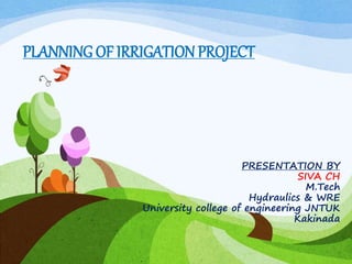 PLANNING OF IRRIGATION PROJECT
PRESENTATION BY
SIVA CH
M.Tech
Hydraulics & WRE
University college of engineering JNTUK
Kakinada
 