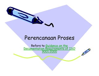 Perencanaan Proses
    Refers to Guidance on the
Documentation Requirements of ISO
           9001:2000
 