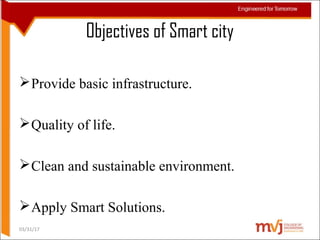 Objectives of Smart city
Provide basic infrastructure.
Quality of life.
Clean and sustainable environment.
Apply Smart Solutions.
03/31/17
 