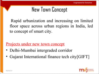 New Town Concept
Rapid urbanization and increasing on limited
floor space across urban regions in India, led
to concept of smart city.
Projects under new town concept
• Delhi-Mumbai intergraded corridor
• Gujarat International finance tech city[GIFT]
03/31/17
 