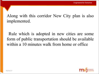 Along with this corridor New City plan is also
implemented.
Rule which is adopted in new cities are some
form of public transportation should be available
within a 10 minutes walk from home or office
03/31/17
 