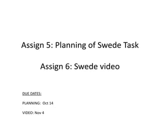Assign 5: Planning of Swede Task
Assign 6: Swede video
DUE DATES:
PLANNING: Oct 14
VIDEO: Nov 4
 