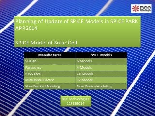 Planning of Update of SPICE Models in SPICE PARK
APR2014
SPICE Model of Solar Cell
Manufacturer

SPICE Models

SHARP

6 Models

Panasonic

4 Models

KYOCERA

15 Models

Mitsubishi Electric

12 Models

Now Device Modeling

Now Device Modeling
Bee Technologies
11FEB2014

 