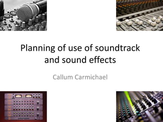 Planning of use of soundtrack
      and sound effects
       Callum Carmichael
 