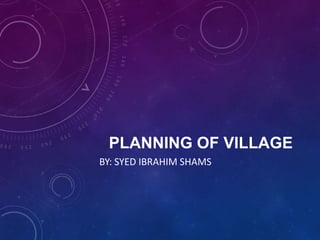 PLANNING OF VILLAGE
BY: SYED IBRAHIM SHAMS

 