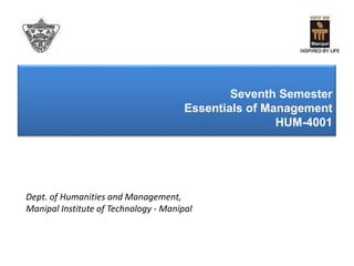 Seventh Semester
Essentials of Management
HUM-4001
Dept. of Humanities and Management,
Manipal Institute of Technology - Manipal
 