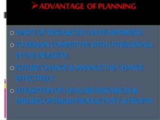 ADVANTAGE OFPLANNING
oWASTE OF RESOURCES CAN BE MINIMIZED.
oTO REMAIN COMPETITVE WITH OTHER RIVALS
IN THE INDUSTRY.
oFUTURE CHANGE & MANAGE THE CHANGE
EFFECTIVELY.
oUTILISATION OF AVAILABE RESOURCES &
ENSURES OPTIMUM PRODUCTIVITY & PROFITS.
 