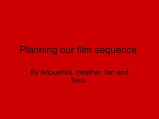 Planning our film sequence  By Anoushka, Heather, Ian and Nico  