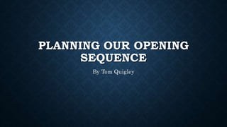 PLANNING OUR OPENING
SEQUENCE
By Tom Quigley
 