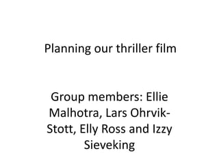Planning our thriller film

Group members: Ellie
Malhotra, Lars OhrvikStott, Elly Ross and Izzy
Sieveking

 