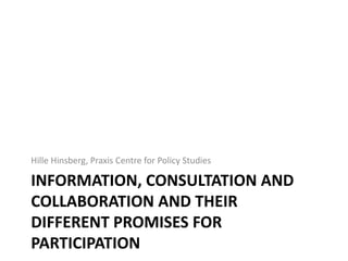 INFORMATION, CONSULTATION AND
COLLABORATION AND THEIR
DIFFERENT PROMISES FOR
PARTICIPATION
Hille Hinsberg, Praxis Centre f...
