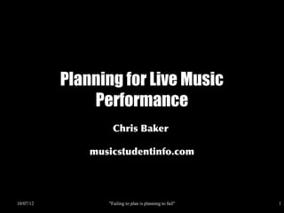 Music Performance
           Planning for Live Music Performance 1



                                                              Chris Baker

                               www.musicstudentinfo.com

03/30/13              "Failing to plan is planning to fail"                 1
 