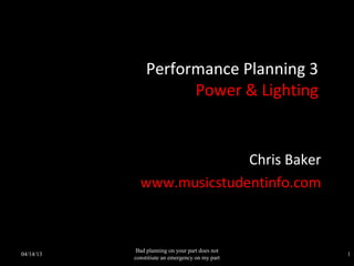 Performance Planning 3
                     Power & Lighting


                           Chris Baker
             www.musicstudentinfo.com



            Bad planning on your part does not
04/14/13                                         1
           constitiute an emergency on my part
 