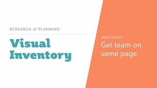 Visual
Inventory
RESEARCH & PLANNING
Get team on
same page
BRAD FROST:
 