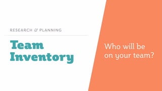 Team
Inventory
RESEARCH & PLANNING
Who will be
on your team?
 