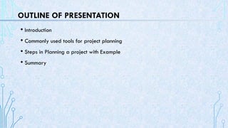 OUTLINE OF PRESENTATION
• Introduction
• Commonly used tools for project planning
• Steps in Planning a project with Example
• Summary
 