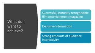 What do I
want to
achieve?
Successful, instantly recognisable
film entertainment magazine
Exclusive Information
Strong amounts of audience
interactivity
 