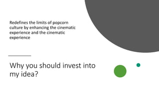 Why you should invest into
my idea?
Redefines the limits of popcorn
culture by enhancing the cinematic
experience and the cinematic
experience
 