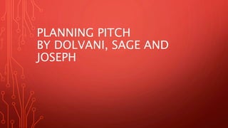 PLANNING PITCH 
BY DOLVANI, SAGE AND 
JOSEPH 
 
