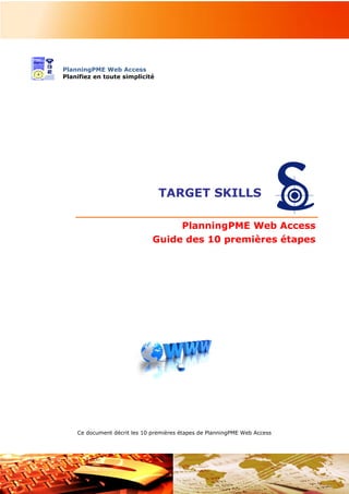 TARGET SKILLS
A la découverte de PlanningPME Web Access
Les 10 premières étapes
- 1 -
PlanningPME Web Access
Planifiez en toute simplicité
TARGET SKILLS
PlanningPME Web Access
Guide des 10 premières étapes
Ce document décrit les 10 premières étapes de PlanningPME Web Access
 