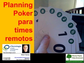 Planning
                                             Poker
Tutorial: Planning Poker Para Times Remotos




                                               para
                                             times
                                          remotos
                                        www.etecnologia.com.br

                                                                           Rildo F Santos

                                                            rildo.santos@etecnologia.com.br
                                      (11) 9123-5358
                                                                                     @rildosan
                                      (11) 9962-4260             http://rildosan.blogspot.com/

Versão 5 1
     Versão                                                Rildo Santos | @rildosan | rildo.santos@etecnologia.com.br | www.etecnologia.com.br | http://etecnologia.ning.com
 