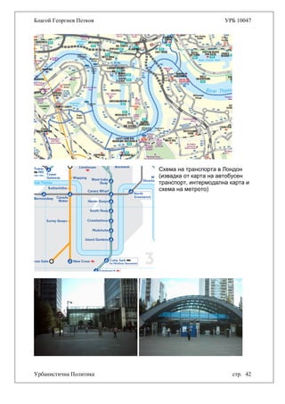 Благой Георгиев Петков УРБ 10047
Урбанистична Политика стр. 42
Схема на транспорта в Лондон
(извадка от карта на автобусен
транспорт, интермодална карта и
схема на метрото)
 