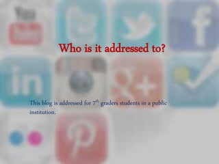 Who is it addressed to?
This blog is addressed for 7th graders students in a public
institution.
 