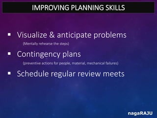 IMPROVING PLANNING SKILLS
nagaRAJU
 Visualize & anticipate problems
(Mentally rehearse the steps)
 Contingency plans
(pr...