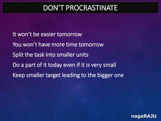 DON’T PROCRASTINATE
nagaRAJU
It won’t be easier tomorrow
You won’t have more time tomorrow
Split the task into smaller uni...