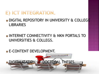 DIGITAL REPOSITORY IN UNIVERSITY & COLLEGE
LIBRARIES
INTERNET CONNECTIVITY & NKN PORTALS TO
UNIVERSITIES & COLLEGS.
E-CONTENT DEVELOPMENT.
DIGITALIZATION OF DOCTORAL THESES.
 
