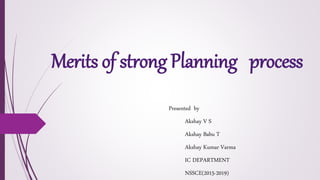 Merits of strong Planning process
Presented by
Akshay V S
Akshay Babu T
Akshay Kumar Varma
IC DEPARTMENT
NSSCE(2015-2019)
 