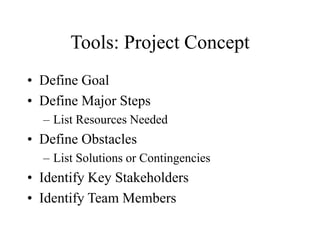 Tools: Project Concept
• Define Goal
• Define Major Steps
– List Resources Needed
• Define Obstacles
– List Solutions or Contingencies
• Identify Key Stakeholders
• Identify Team Members
 