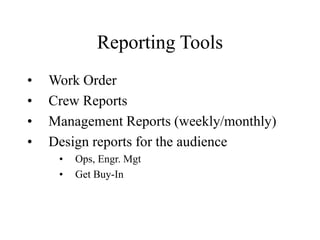 Reporting Tools
• Work Order
• Crew Reports
• Management Reports (weekly/monthly)
• Design reports for the audience
• Ops, Engr. Mgt
• Get Buy-In
 