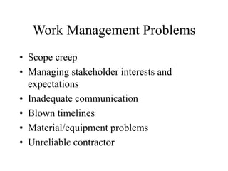 Work Management Problems
• Scope creep
• Managing stakeholder interests and
expectations
• Inadequate communication
• Blown timelines
• Material/equipment problems
• Unreliable contractor
 