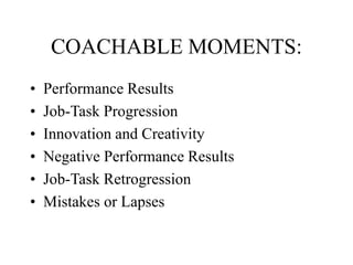 COACHABLE MOMENTS:
• Performance Results
• Job-Task Progression
• Innovation and Creativity
• Negative Performance Results
• Job-Task Retrogression
• Mistakes or Lapses
 