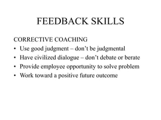 FEEDBACK SKILLS
CORRECTIVE COACHING
• Use good judgment – don’t be judgmental
• Have civilized dialogue – don’t debate or berate
• Provide employee opportunity to solve problem
• Work toward a positive future outcome
 