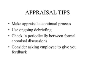 APPRAISAL TIPS
• Make appraisal a continual process
• Use ongoing debriefing
• Check in periodically between formal
appraisal discussions
• Consider asking employee to give you
feedback
 