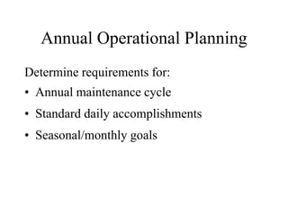 Annual Operational Planning
Determine requirements for:
• Annual maintenance cycle
• Standard daily accomplishments
• Seasonal/monthly goals
 