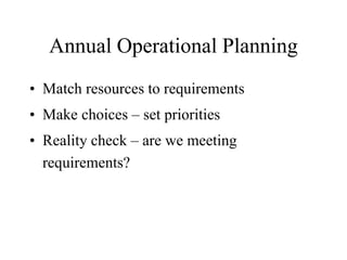 Annual Operational Planning
• Match resources to requirements
• Make choices – set priorities
• Reality check – are we meeting
requirements?
 
