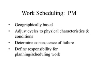 Work Scheduling: PM
• Geographically based
• Adjust cycles to physical characteristics &
conditions
• Determine consequence of failure
• Define responsibility for
planning/scheduling work
 
